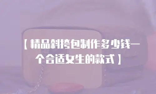 【精品斜挎包制作多少钱一个合适女生的款式】