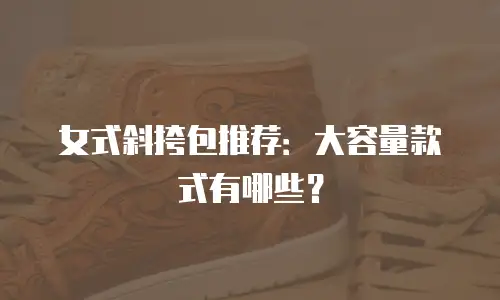 女式斜挎包推荐：大容量款式有哪些？