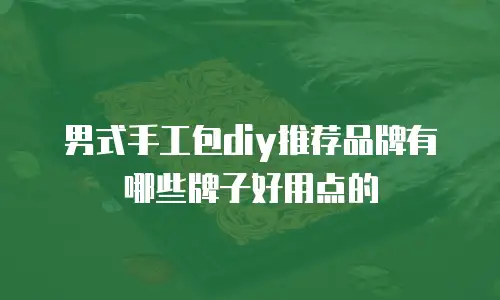 男式手工包diy推荐品牌有哪些牌子好用点的