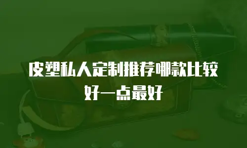 皮塑私人定制推荐哪款比较好一点最好