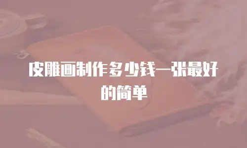 皮雕画制作多少钱一张最好的简单