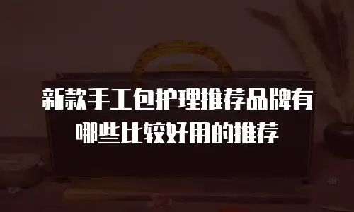 新款手工包护理推荐品牌有哪些比较好用的推荐