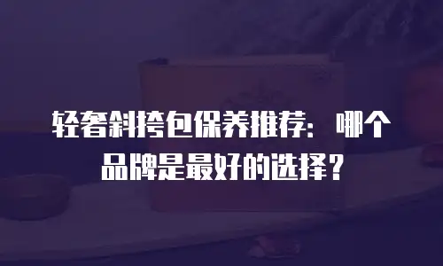 轻奢斜挎包保养推荐：哪个品牌是最好的选择？