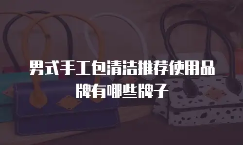 男式手工包清洁推荐使用品牌有哪些牌子