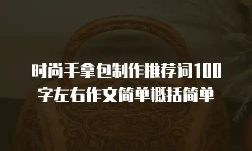 时尚手拿包制作推荐词100字左右作文简单概括简单