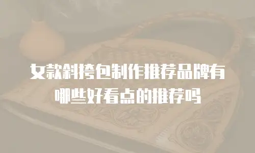 女款斜挎包制作推荐品牌有哪些好看点的推荐吗