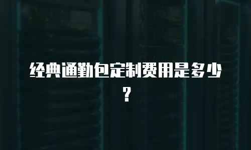 经典通勤包定制费用是多少？