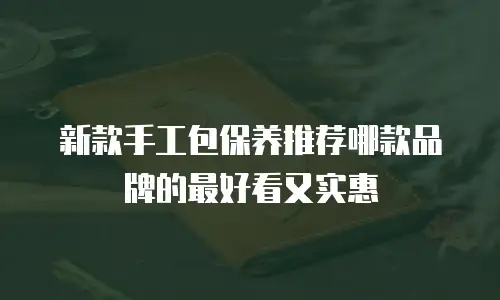 新款手工包保养推荐哪款品牌的最好看又实惠