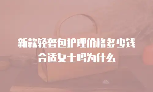 新款轻奢包护理价格多少钱合适女士吗为什么