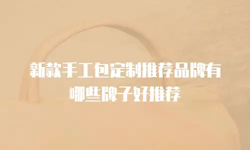 新款手工包定制推荐品牌有哪些牌子好推荐