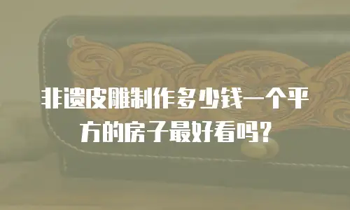 非遗皮雕制作多少钱一个平方的房子最好看吗？
