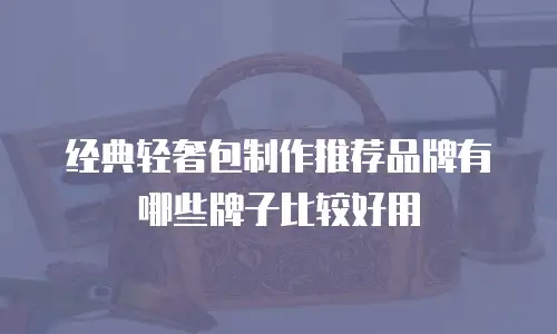 经典轻奢包制作推荐品牌有哪些牌子比较好用