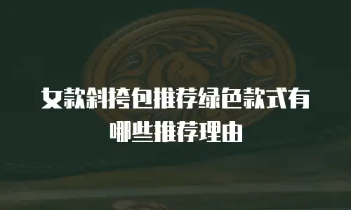 女款斜挎包推荐绿色款式有哪些推荐理由