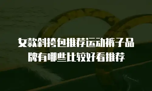 女款斜挎包推荐运动裤子品牌有哪些比较好看推荐