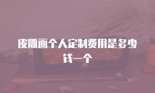 皮雕画个人定制费用是多少钱一个