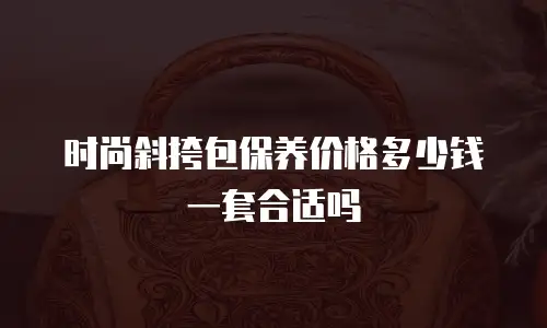 时尚斜挎包保养价格多少钱一套合适吗