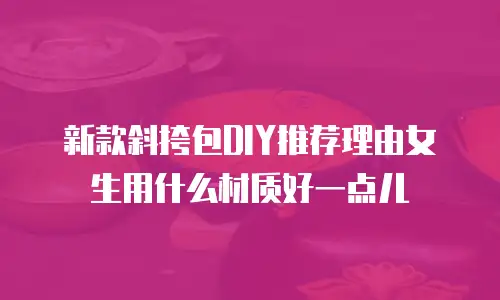 新款斜挎包DIY推荐理由女生用什么材质好一点儿