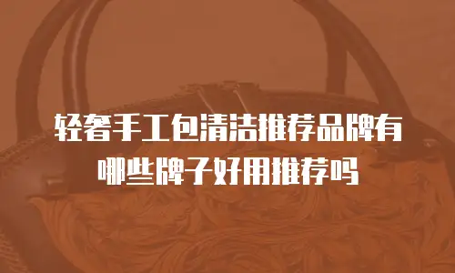 轻奢手工包清洁推荐品牌有哪些牌子好用推荐吗