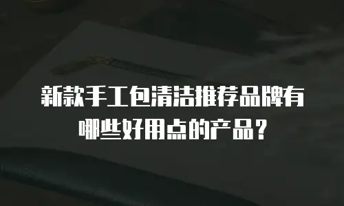 新款手工包清洁推荐品牌有哪些好用点的产品？