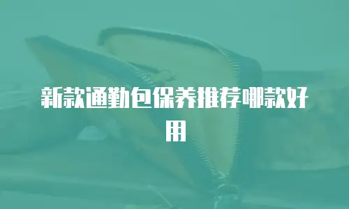 新款通勤包保养推荐哪款好用