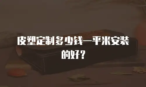 皮塑定制多少钱一平米安装的好？