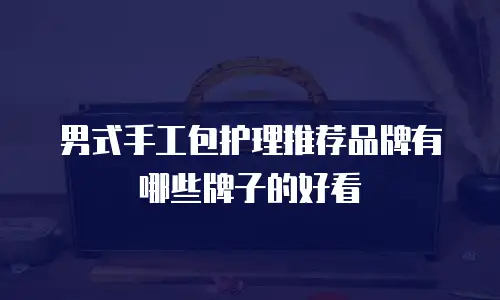 男式手工包护理推荐品牌有哪些牌子的好看