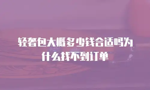 轻奢包大概多少钱合适吗为什么找不到订单