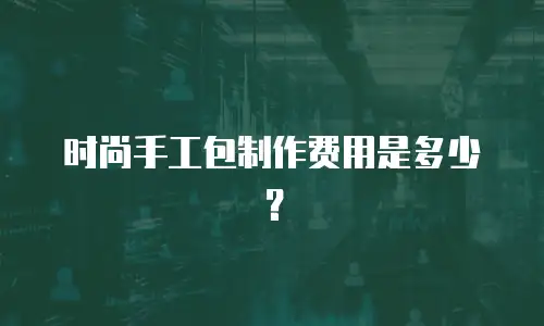 时尚手工包制作费用是多少？