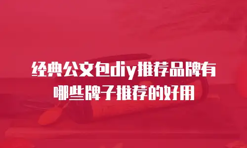 经典公文包diy推荐品牌有哪些牌子推荐的好用
