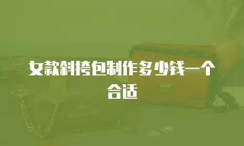 女款斜挎包制作多少钱一个合适