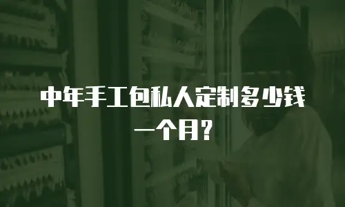 中年手工包私人定制多少钱一个月？