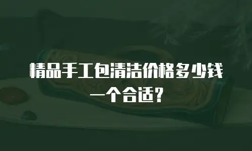 精品手工包清洁价格多少钱一个合适？