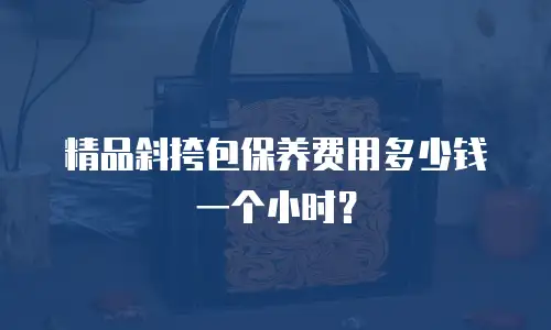 精品斜挎包保养费用多少钱一个小时？
