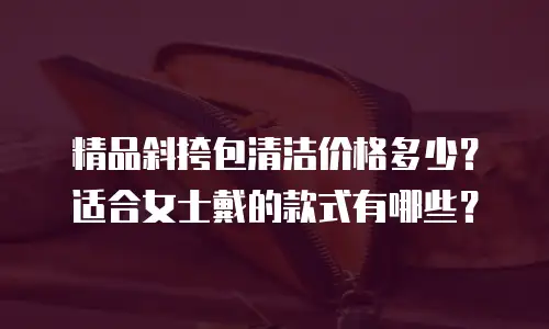 精品斜挎包清洁价格多少？适合女士戴的款式有哪些？