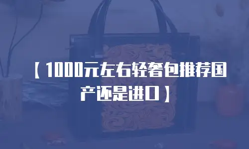 【1000元左右轻奢包推荐国产还是进口】