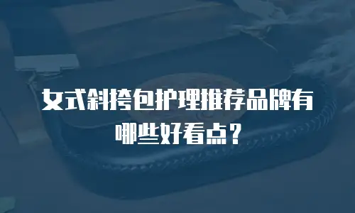 女式斜挎包护理推荐品牌有哪些好看点？