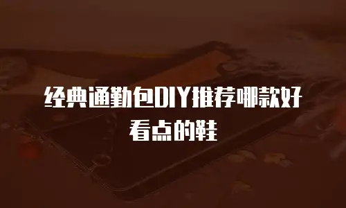 经典通勤包DIY推荐哪款好看点的鞋