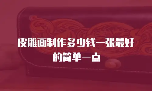 皮雕画制作多少钱一张最好的简单一点
