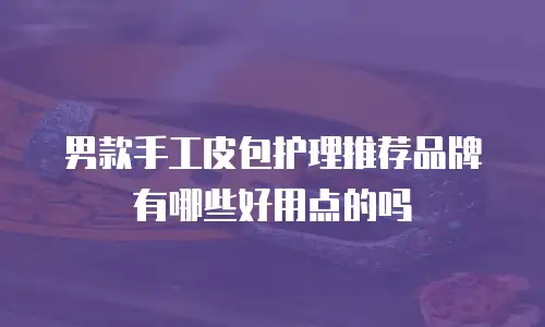 男款手工皮包护理推荐品牌有哪些好用点的吗