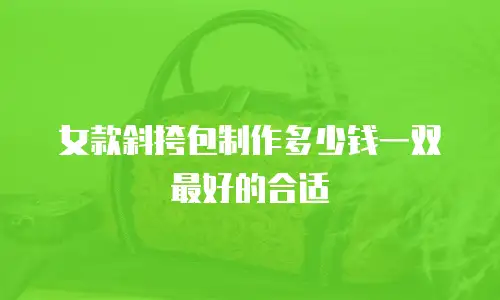 女款斜挎包制作多少钱一双最好的合适