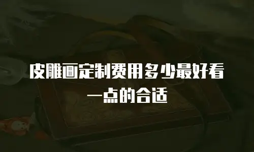 皮雕画定制费用多少最好看一点的合适