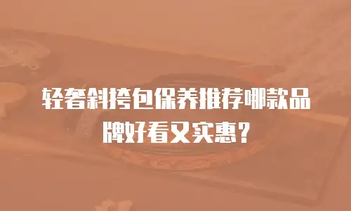 轻奢斜挎包保养推荐哪款品牌好看又实惠？
