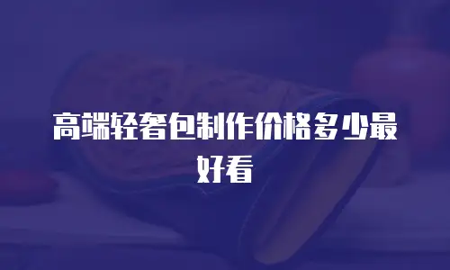 高端轻奢包制作价格多少最好看