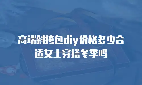 高端斜挎包diy价格多少合适女士穿搭冬季吗
