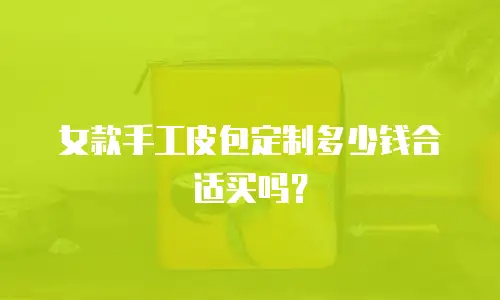 女款手工皮包定制多少钱合适买吗？