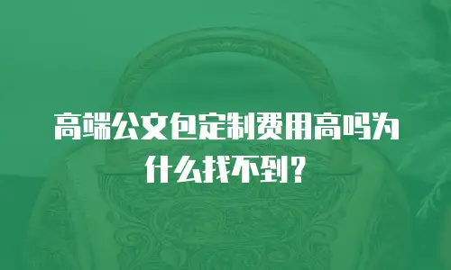 高端公文包定制费用高吗为什么找不到？