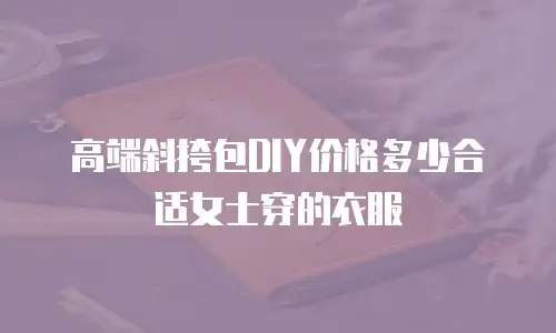高端斜挎包DIY价格多少合适女士穿的衣服
