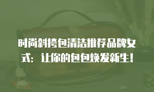 时尚斜挎包清洁推荐品牌女式：让你的包包焕发新生！
