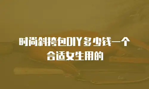 时尚斜挎包DIY多少钱一个合适女生用的