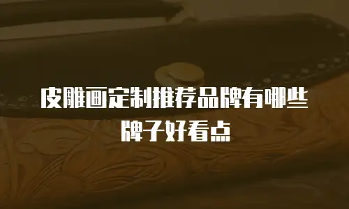 皮雕画定制推荐品牌有哪些牌子好看点